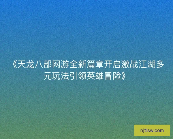 《天龙八部网游全新篇章开启激战江湖多元玩法引领英雄冒险》