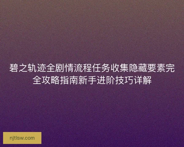 碧之轨迹全剧情流程任务收集隐藏要素完全攻略指南新手进阶技巧详解