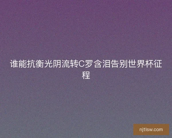 谁能抗衡光阴流转C罗含泪告别世界杯征程