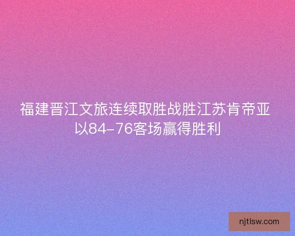 福建晋江文旅连续取胜战胜江苏肯帝亚 以84-76客场赢得胜利