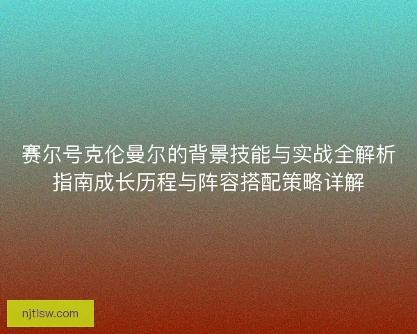 赛尔号克伦曼尔的背景技能与实战全解析指南成长历程与阵容搭配策略详解
