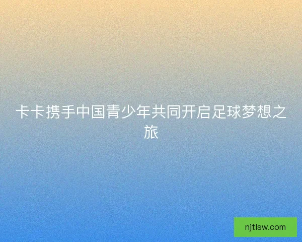 卡卡携手中国青少年共同开启足球梦想之旅