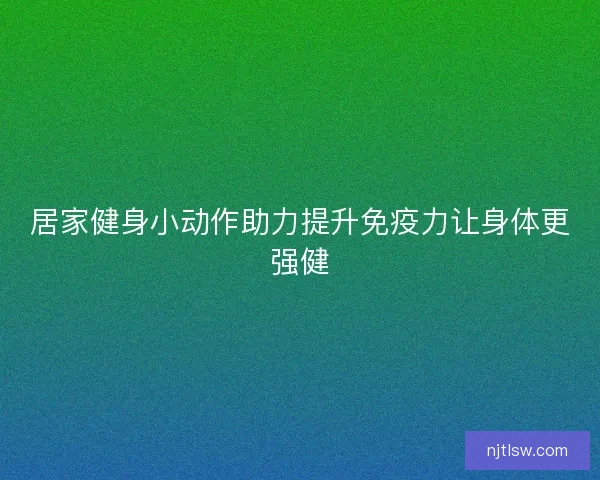 居家健身小动作助力提升免疫力让身体更强健