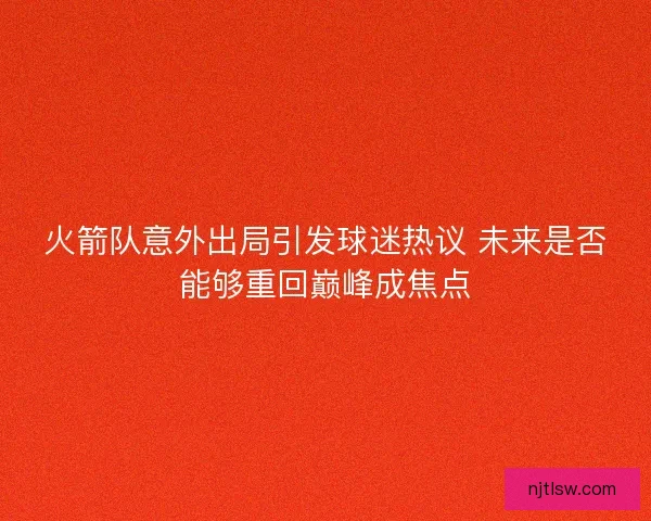 火箭队意外出局引发球迷热议 未来是否能够重回巅峰成焦点