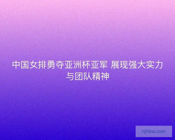 中国女排勇夺亚洲杯亚军 展现强大实力与团队精神